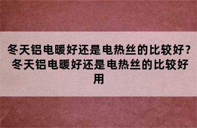 冬天铝电暖好还是电热丝的比较好？ 冬天铝电暖好还是电热丝的比较好用